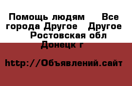 Помощь людям . - Все города Другое » Другое   . Ростовская обл.,Донецк г.